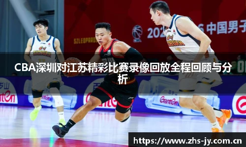 CBA深圳对江苏精彩比赛录像回放全程回顾与分析
